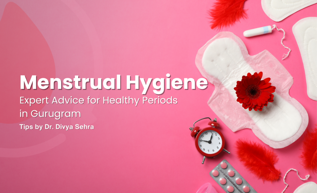 Menstrual Hygiene Tips by Dr. Divya Sehra: Expert Advice for Healthy Periods in Gurugram